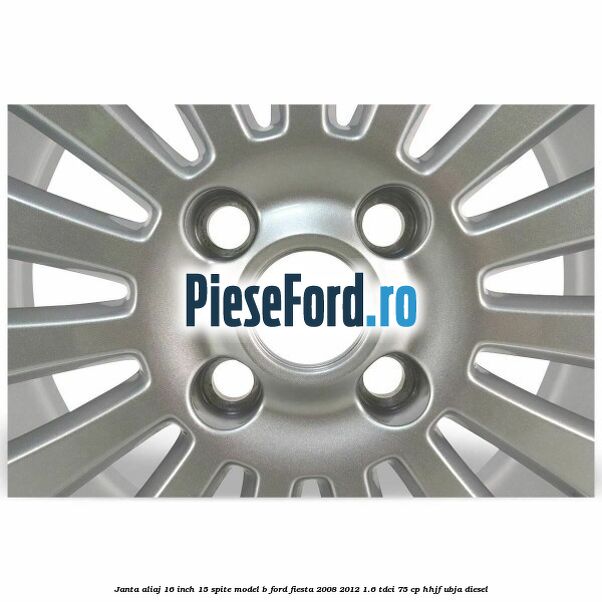 Janta aliaj 16 inch, 15 spite model B Ford Fiesta 2008-2012 1.6 TDCi 75 cp HHJF, UBJA diesel