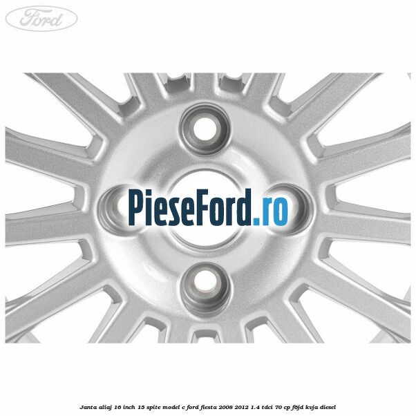 Janta aliaj 16 inch, 15 spite model C Ford Fiesta 2008-2012 1.4 TDCi 70 cp Janta aliaj 16 inch, 15 spite model C Ford Fiesta 2008-2012 1.4 TDCi 70 cp F6JD, KVJA diesel