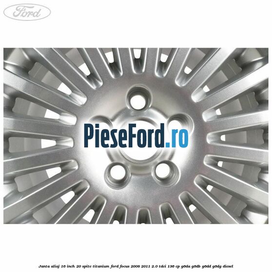 Janta aliaj 16 inch, 20 spite, titanium Ford Focus 2008-2011 2.0 TDCi 136 cp G6DA, G6DB, G6DD, G6DG diesel