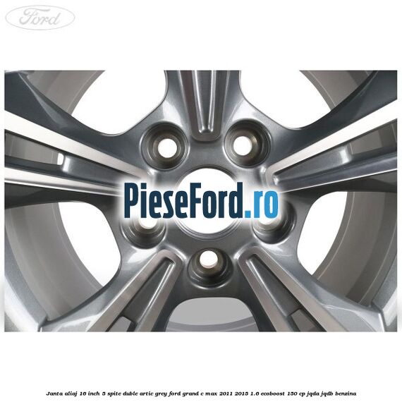 Janta aliaj 16 inch, 5 spite duble artic grey Ford Grand C-Max 2011-2015 1.6 EcoBoost 150 cp Janta aliaj 16 inch, 5 spite duble artic grey Ford Grand C-Max 2011-2015 1.6 EcoBoost 150 cp JQDA, JQDB benzina