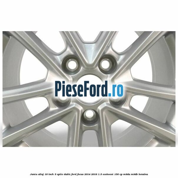 Janta aliaj 16 inch, 5 spite duble Ford Focus 2014-2018 1.5 EcoBoost 150 cp M8DA, M8DB benzina