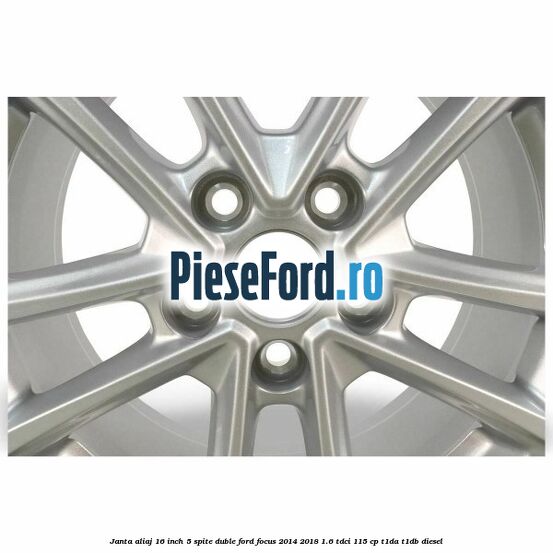 Janta aliaj 16 inch, 5 spite duble Ford Focus 2014-2018 1.6 TDCi 115 cp Janta aliaj 16 inch, 5 spite duble Ford Focus 2014-2018 1.6 TDCi 115 cp T1DA, T1DB diesel