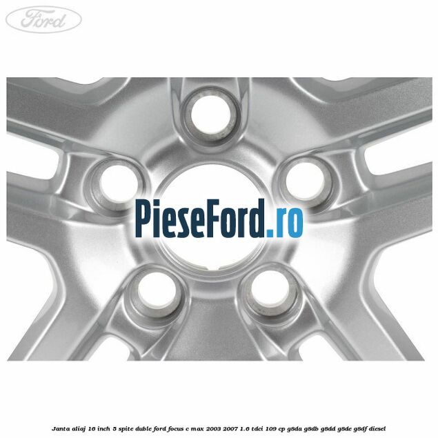 Janta aliaj 16 inch, 5 spite duble Ford Focus C-Max 2003-2007 1.6 TDCi 109 cp G8DA, G8DB, G8DD, G8DE, G8DF diesel