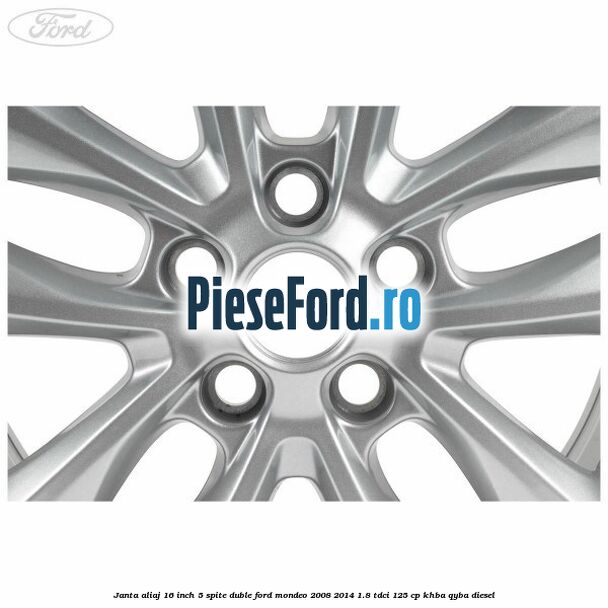 Janta aliaj 16 inch, 5 spite duble Ford Mondeo 2008-2014 1.8 TDCi 125 cp Janta aliaj 16 inch, 5 spite duble Ford Mondeo 2008-2014 1.8 TDCi 125 cp KHBA, QYBA diesel