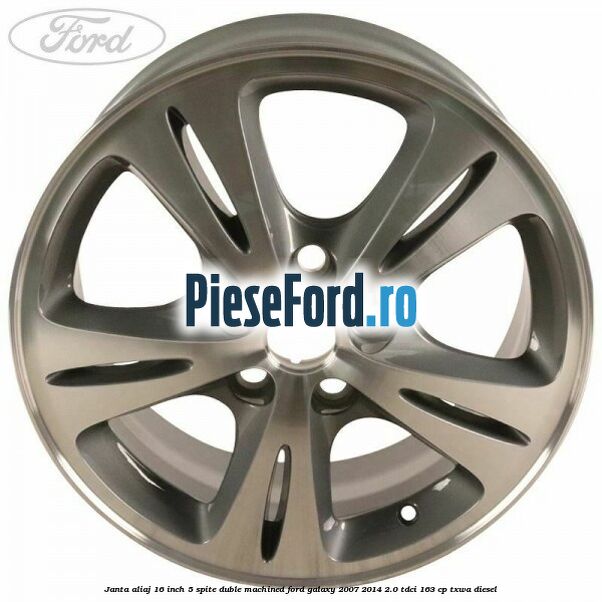 Janta aliaj 16 inch, 5 spite duble machined Ford Galaxy 2007-2014 2.0 TDCi 163 cp Janta aliaj 16 inch, 5 spite duble machined Ford Galaxy 2007-2014 2.0 TDCi 163 cp TXWA diesel