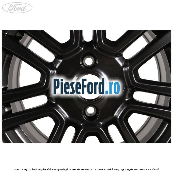 Janta aliaj 16 inch, 5 spite duble magnetic Ford Transit Courier 2014-2018 1.5 TDCi 75 cp UGCA, UGCB, XUCC, XUCD, XUCE diesel
