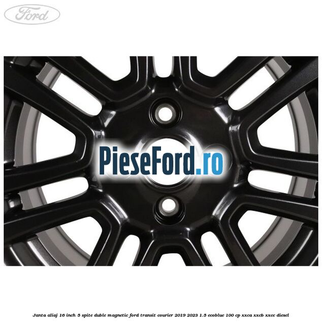 Janta aliaj 16 inch, 5 spite duble magnetic Ford Transit Courier 2019-2023 1.5 EcoBlue 100 cp Janta aliaj 16 inch, 5 spite duble magnetic Ford Transit Courier 2019-2023 1.5 EcoBlue 100 cp XXCA, XXCB, XXCC diesel