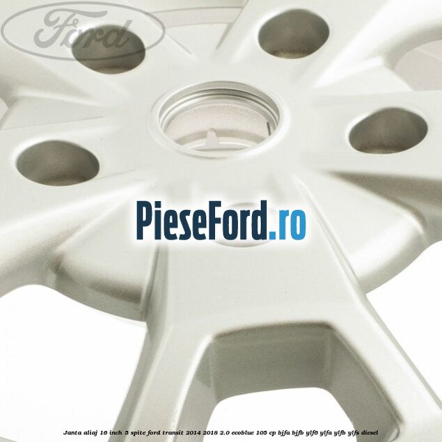 Janta aliaj 16 inch, 5 spite Ford Transit 2014-2018 2.0 EcoBlue 105 cp BJFA, BJFB, YLF6, YLFA, YLFB, YLFS diesel