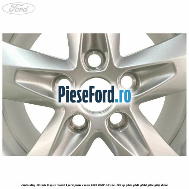 Janta aliaj 16 inch, 5 spite model 1 Ford Focus C-Max 2003-2007 1.6 TDCi 109 cp G8DA, G8DB, G8DD, G8DE, G8DF diesel
