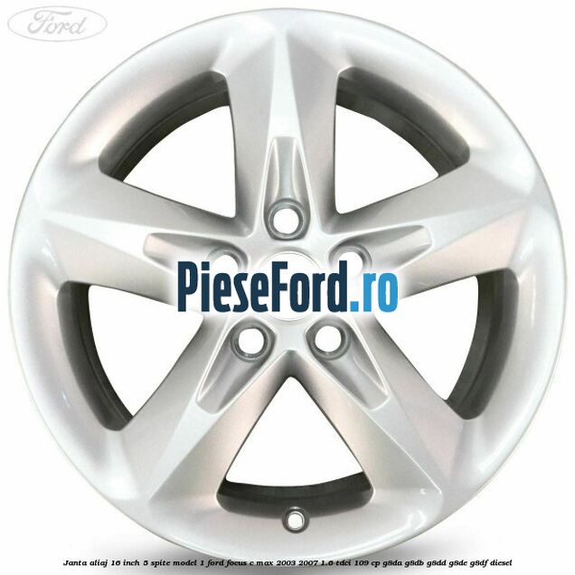 Janta aliaj 16 inch, 5 spite model 1 Ford Focus C-Max 2003-2007 1.6 TDCi 109 cp G8DA, G8DB, G8DD, G8DE, G8DF diesel