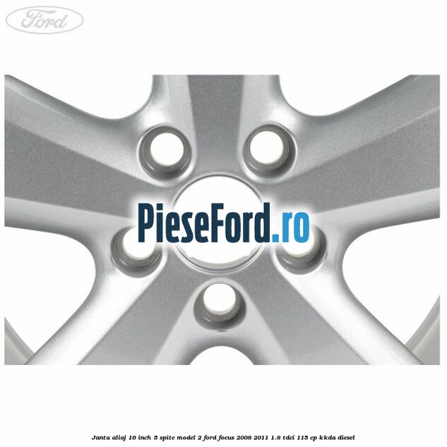 Janta aliaj 16 inch, 5 spite model 2 Ford Focus 2008-2011 1.8 TDCi 115 cp Janta aliaj 16 inch, 5 spite model 2 Ford Focus 2008-2011 1.8 TDCi 115 cp KKDA diesel
