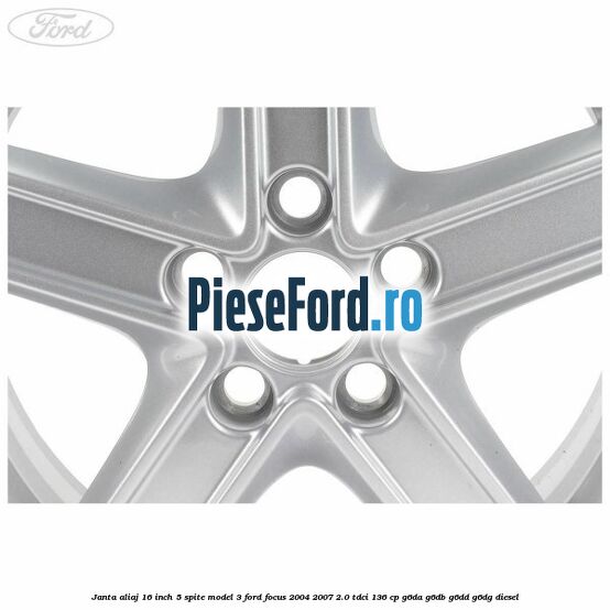 Janta aliaj 16 inch, 5 spite model 3 Ford Focus 2004-2007 2.0 TDCi 136 cp G6DA, G6DB, G6DD, G6DG diesel