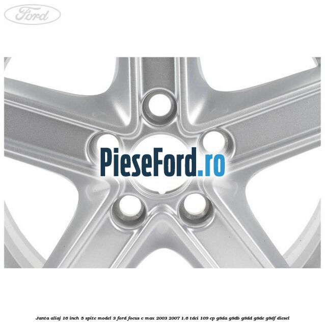 Janta aliaj 16 inch, 5 spite model 3 Ford Focus C-Max 2003-2007 1.6 TDCi 109 cp Janta aliaj 16 inch, 5 spite model 3 Ford Focus C-Max 2003-2007 1.6 TDCi 109 cp G8DA, G8DB, G8DD, G8DE, G8DF diesel