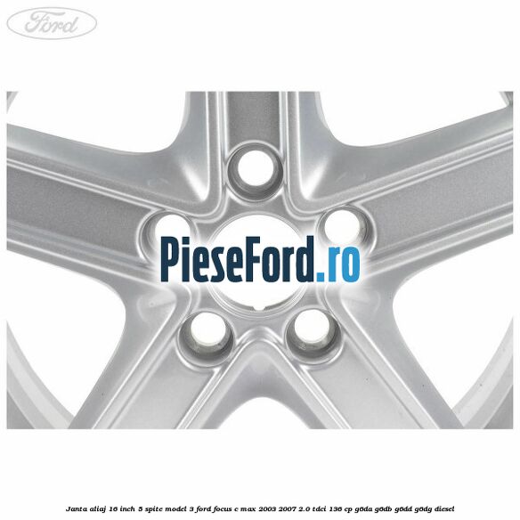 Janta aliaj 16 inch, 5 spite model 3 Ford Focus C-Max 2003-2007 2.0 TDCi 136 cp G6DA, G6DB, G6DD, G6DG diesel
