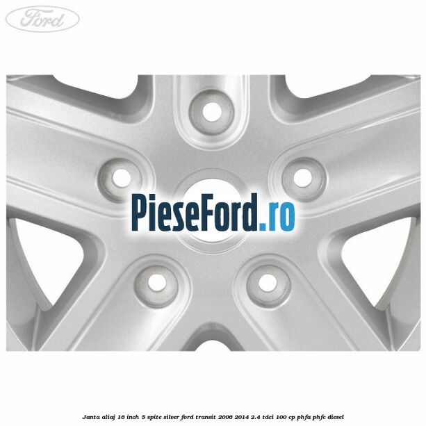 Janta aliaj 16 inch, 5 spite Silver Ford Transit 2006-2014 2.4 TDCi 100 cp Janta aliaj 16 inch, 5 spite Silver Ford Transit 2006-2014 2.4 TDCi 100 cp PHFA, PHFC diesel