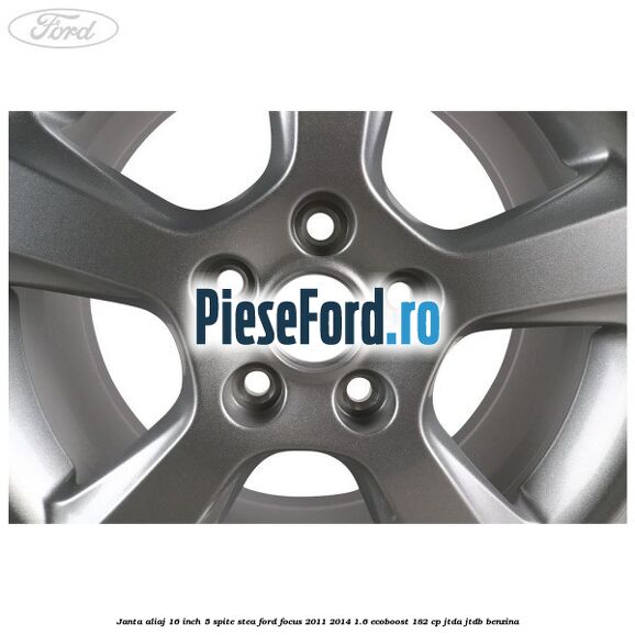 Janta aliaj 16 inch, 5 spite stea Ford Focus 2011-2014 1.6 EcoBoost 182 cp JTDA, JTDB benzina