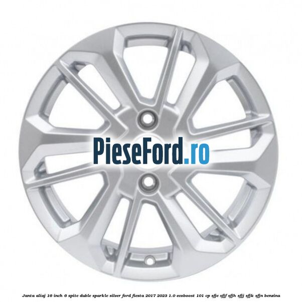 Janta aliaj 16 inch, 6 spite duble sparkle silver Ford Fiesta 2017-2023 1.0 EcoBoost 101 cp SFJE, SFJF, SFJH, SFJJ, SFJK, SFJN benzina