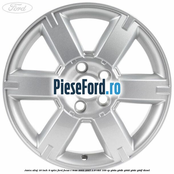 Janta aliaj 16 inch, 6 spite Ford Focus C-Max 2003-2007 1.6 TDCi 109 cp G8DA, G8DB, G8DD, G8DE, G8DF diesel