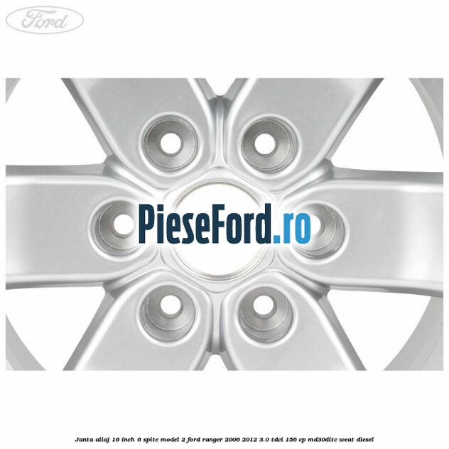 Janta aliaj 16 inch, 6 spite model 2 Ford Ranger 2006-2012 3.0 TDCi 156 cp MD30DITC, WEAT diesel