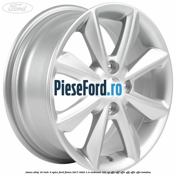 Janta aliaj 16 inch, 8 spite Ford Fiesta 2017-2023 1.0 EcoBoost 101 cp SFJE, SFJF, SFJH, SFJJ, SFJK, SFJN benzina