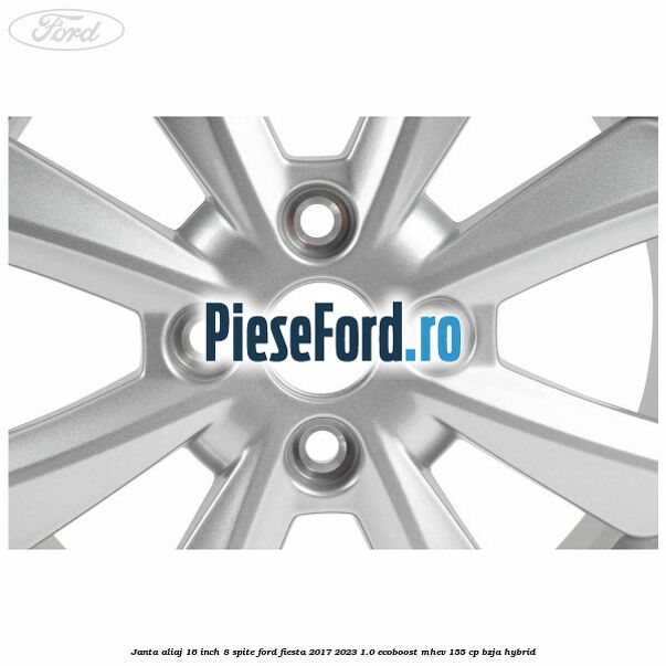 Janta aliaj 16 inch, 8 spite Ford Fiesta 2017-2023 1.0 EcoBoost mHEV 155 cp BZJA Hybrid