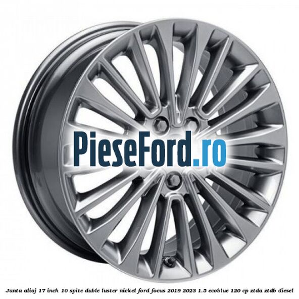 Janta aliaj 17 inch, 10 spite duble luster nickel Ford Focus 2019-2023 1.5 EcoBlue 120 cp ZTDA, ZTDB diesel