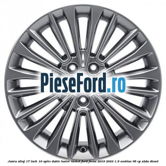 Janta aliaj 17 inch, 10 spite duble luster nickel Ford Focus 2019-2023 1.5 EcoBlue 95 cp Z2DA diesel