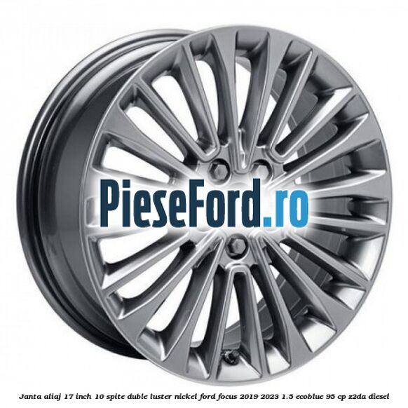 Janta aliaj 17 inch, 10 spite duble luster nickel Ford Focus 2019-2023 1.5 EcoBlue 95 cp Z2DA diesel