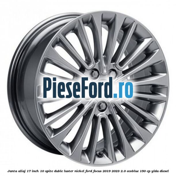 Janta aliaj 17 inch, 10 spite duble luster nickel Ford Focus 2019-2023 2.0 EcoBlue 150 cp YLDA diesel
