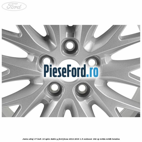 Janta aliaj 17 inch, 10 spite duble Y Ford Focus 2014-2018 1.5 EcoBoost 182 cp M9DA, M9DB benzina
