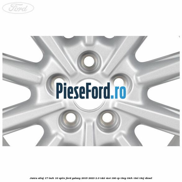 Janta aliaj 17 inch, 10 spite Ford Galaxy 2015-2023 2.0 TDCi 4x4 180 cp Janta aliaj 17 inch, 10 spite Ford Galaxy 2015-2023 2.0 TDCi 4x4 180 cp T8CG, T8CH, T8CI, T8CJ diesel