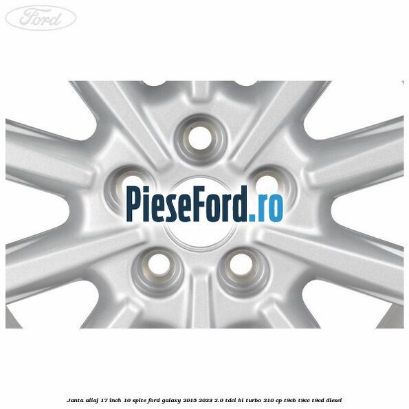 Janta aliaj 17 inch, 10 spite Ford Galaxy 2015-2023 2.0 TDCi BI-Turbo 210 cp Janta aliaj 17 inch, 10 spite Ford Galaxy 2015-2023 2.0 TDCi BI-Turbo 210 cp T9CB, T9CC, T9CD diesel