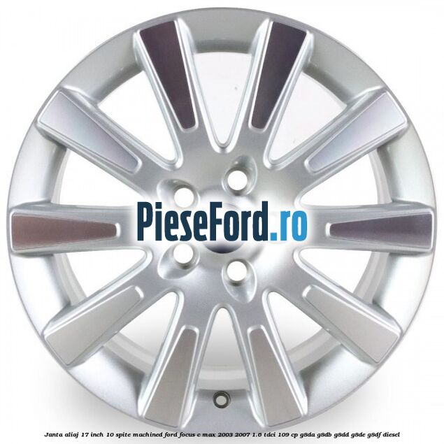 Janta aliaj 17 inch, 10 spite machined Ford Focus C-Max 2003-2007 1.6 TDCi 109 cp G8DA, G8DB, G8DD, G8DE, G8DF diesel