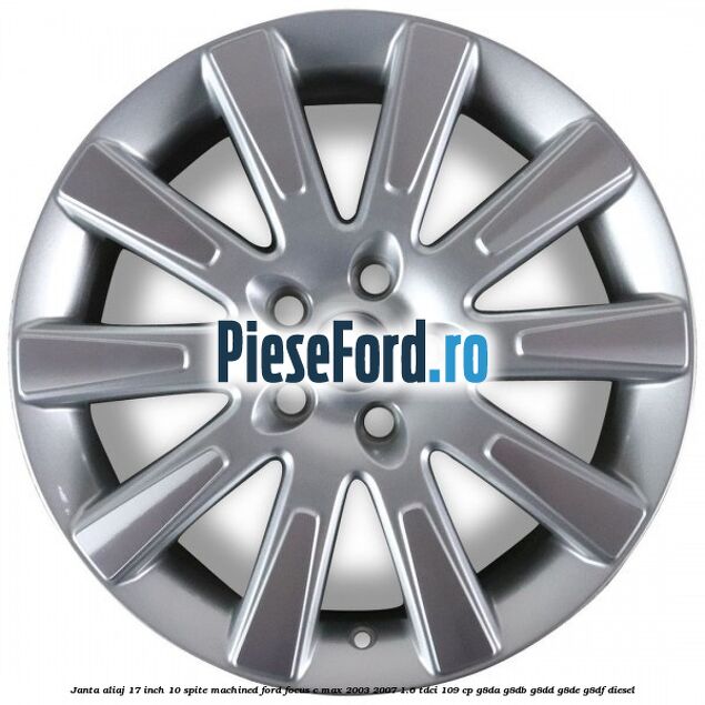 Janta aliaj 17 inch, 10 spite machined Ford Focus C-Max 2003-2007 1.6 TDCi 109 cp G8DA, G8DB, G8DD, G8DE, G8DF diesel