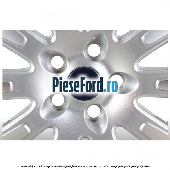 Janta aliaj 17 inch, 10 spite machined Ford Focus C-Max 2003-2007 2.0 TDCi 136 cp G6DA, G6DB, G6DD, G6DG diesel