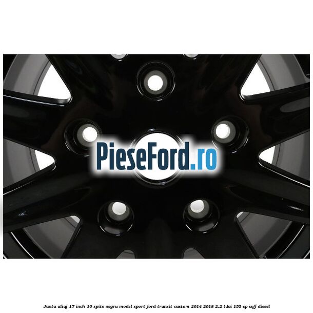 Janta aliaj 17 inch, 10 spite negru model sport Ford Transit Custom 2014-2018 2.2 TDCi 155 cp CVFF diesel