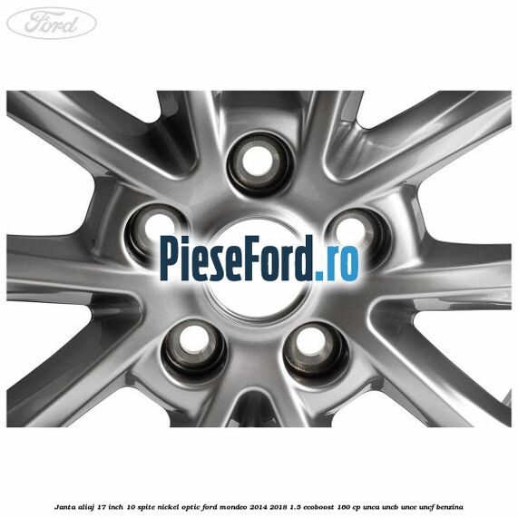 Janta aliaj 17 inch, 10 spite nickel optic Ford Mondeo 2014-2018 1.5 EcoBoost 160 cp Janta aliaj 17 inch, 10 spite nickel optic Ford Mondeo 2014-2018 1.5 EcoBoost 160 cp UNCA, UNCB, UNCE, UNCF benzina