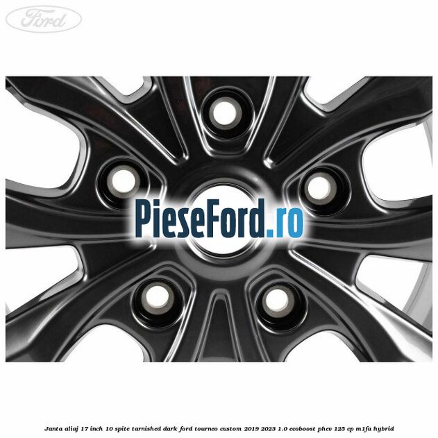 Janta aliaj 17 inch, 10 spite Tarnished Dark Ford Tourneo Custom 2019-2023 1.0 EcoBoost PHEV 125 cp Janta aliaj 17 inch, 10 spite Tarnished Dark Ford Tourneo Custom 2019-2023 1.0 EcoBoost PHEV 125 cp M1FA Hybrid
