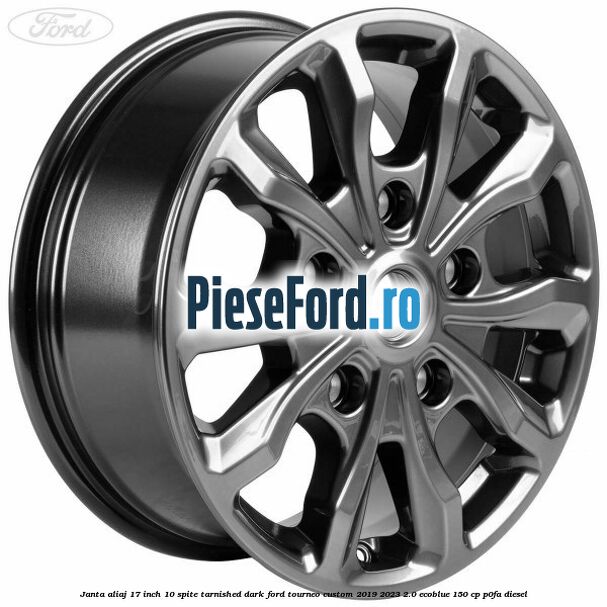 Janta aliaj 17 inch, 10 spite Tarnished Dark Ford Tourneo Custom 2019-2023 2.0 EcoBlue 150 cp P0FA diesel
