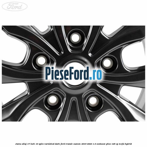 Janta aliaj 17 inch, 10 spite Tarnished Dark Ford Transit Custom 2019-2023 1.0 EcoBoost PHEV 125 cp M1FA Hybrid