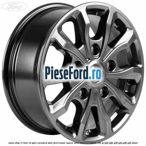 Janta aliaj 17 inch, 10 spite Tarnished Dark Ford Transit Custom 2019-2023 2.0 EcoBlue 105 cp BJFA, BJFB, YLF6, YLFA, YLFB, YLFS diesel