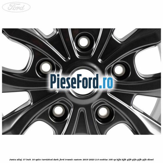 Janta aliaj 17 inch, 10 spite Tarnished Dark Ford Transit Custom 2019-2023 2.0 EcoBlue 105 cp BJFA, BJFB, YLF6, YLFA, YLFB, YLFS diesel