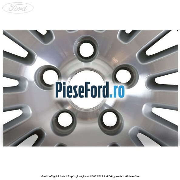 Janta aliaj 17 inch, 15 spite Ford Focus 2008-2011 1.4 80 cp Janta aliaj 17 inch, 15 spite Ford Focus 2008-2011 1.4 80 cp ASDA, ASDB benzina