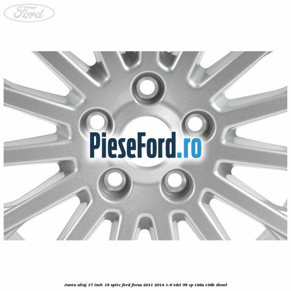 Janta aliaj 17 inch, 15 spite Ford Focus 2011-2014 1.6 TDCi 95 cp T3DA, T3DB diesel