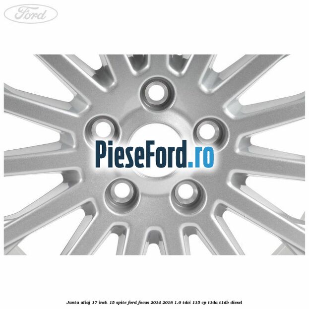 Janta aliaj 17 inch, 15 spite Ford Focus 2014-2018 1.6 TDCi 115 cp T1DA, T1DB diesel