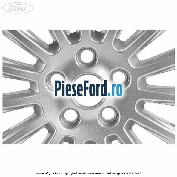 Janta aliaj 17 inch, 15 spite Ford Mondeo 2008-2014 2.0 TDCi 163 cp Janta aliaj 17 inch, 15 spite Ford Mondeo 2008-2014 2.0 TDCi 163 cp TXBA, TXBB diesel