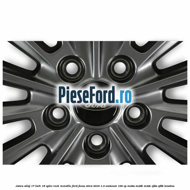 Janta aliaj 17 inch 15 spite Rock Metallic Ford Focus 2014-2018 1.0 EcoBoost 100 cp Janta aliaj 17 inch 15 spite Rock Metallic Ford Focus 2014-2018 1.0 EcoBoost 100 cp M2DA, M2DB, M2DC, SFDA, SFDB benzina
