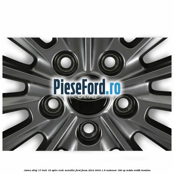 Janta aliaj 17 inch 15 spite Rock Metallic Ford Focus 2014-2018 1.5 EcoBoost 150 cp Janta aliaj 17 inch 15 spite Rock Metallic Ford Focus 2014-2018 1.5 EcoBoost 150 cp M8DA, M8DB benzina