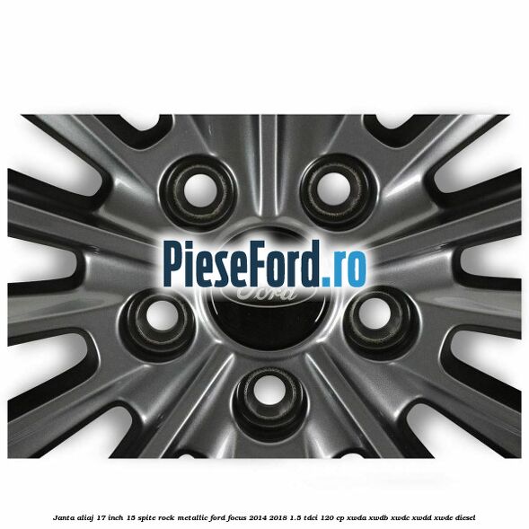 Janta aliaj 17 inch 15 spite Rock Metallic Ford Focus 2014-2018 1.5 TDCi 120 cp XWDA, XWDB, XWDC, XWDD, XWDE diesel