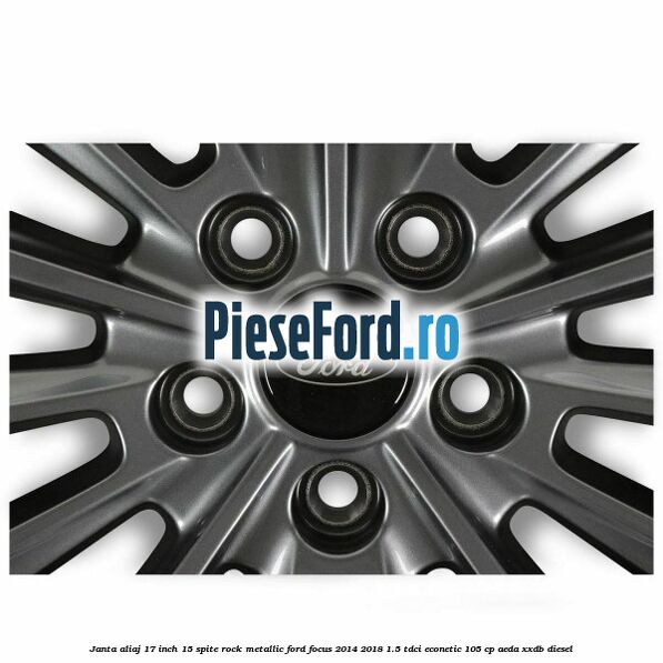 Janta aliaj 17 inch 15 spite Rock Metallic Ford Focus 2014-2018 1.5 TDCi ECOnetic 105 cp AEDA, XXDB diesel